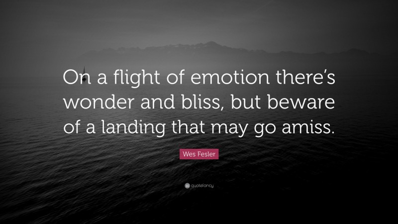 Wes Fesler Quote: “On a flight of emotion there’s wonder and bliss, but beware of a landing that may go amiss.”
