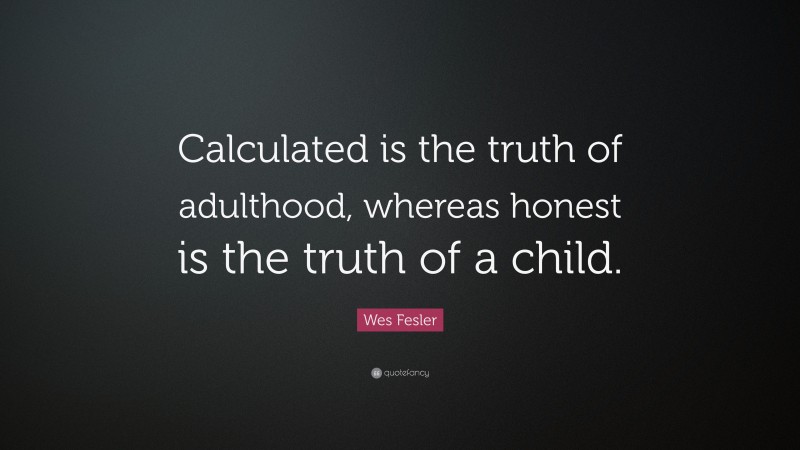 Wes Fesler Quote: “Calculated is the truth of adulthood, whereas honest is the truth of a child.”