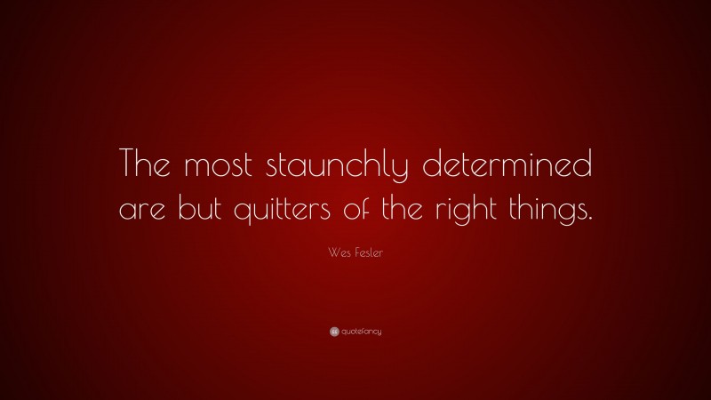 Wes Fesler Quote: “The most staunchly determined are but quitters of the right things.”