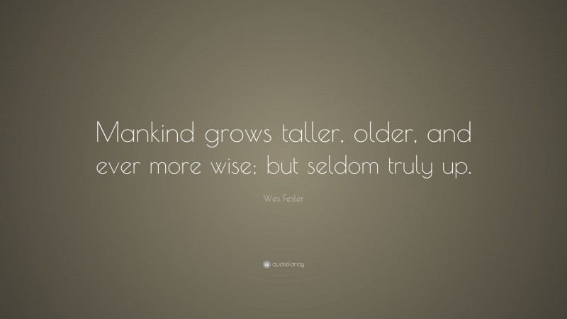 Wes Fesler Quote: “Mankind grows taller, older, and ever more wise; but seldom truly up.”