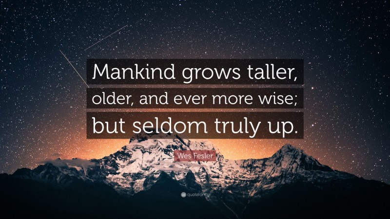 Wes Fesler Quote: “Mankind grows taller, older, and ever more wise; but seldom truly up.”