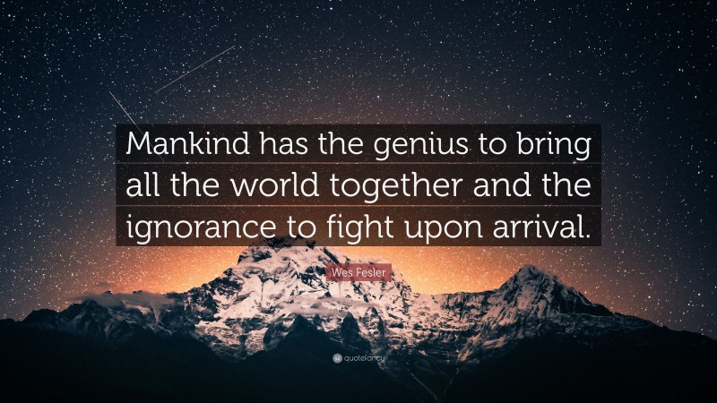 Wes Fesler Quote: “Mankind has the genius to bring all the world together and the ignorance to fight upon arrival.”