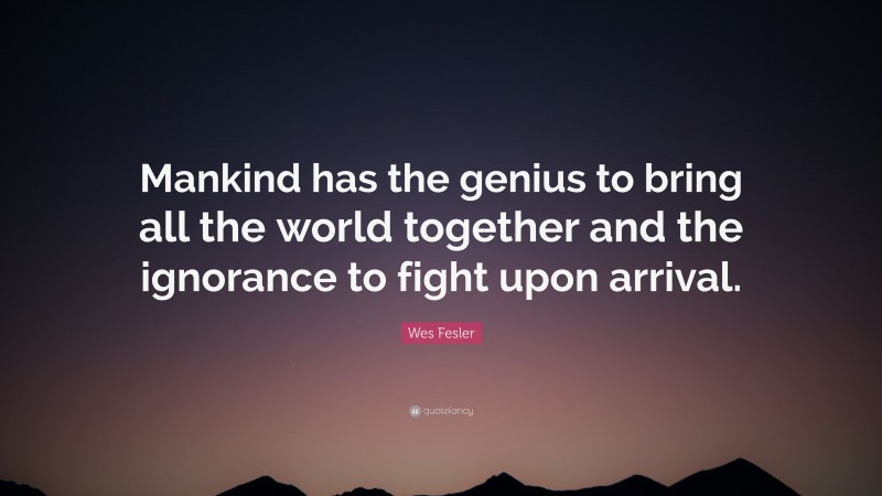Wes Fesler Quote: “Mankind has the genius to bring all the world together and the ignorance to fight upon arrival.”