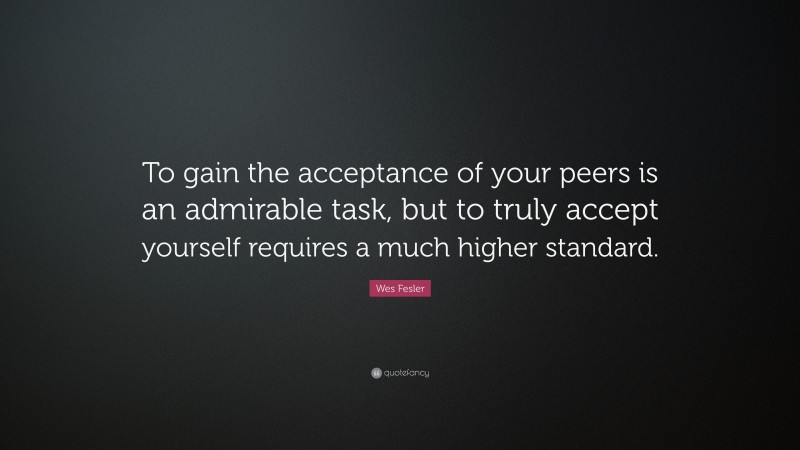 Wes Fesler Quote: “To gain the acceptance of your peers is an admirable task, but to truly accept yourself requires a much higher standard.”