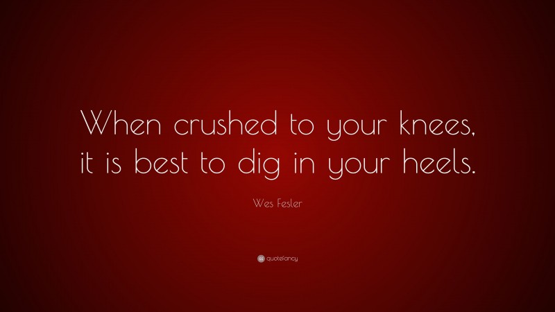 Wes Fesler Quote: “When crushed to your knees, it is best to dig in your heels.”
