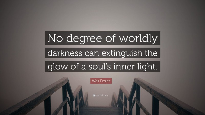 Wes Fesler Quote: “No degree of worldly darkness can extinguish the glow of a soul’s inner light.”