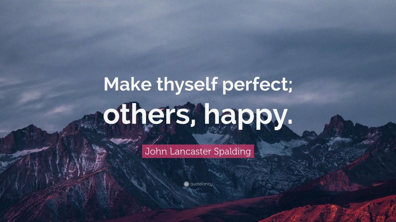 John Lancaster Spalding Quote: “Make thyself perfect; others, happy.”
