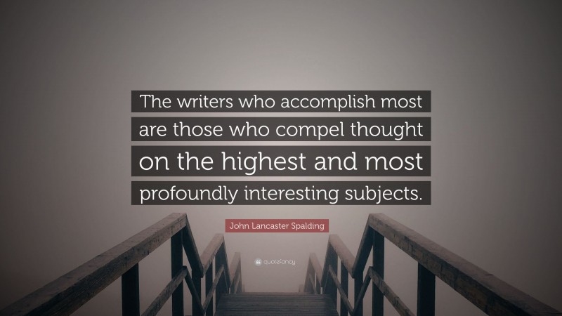 John Lancaster Spalding Quote: “The writers who accomplish most are those who compel thought on the highest and most profoundly interesting subjects.”
