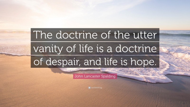 John Lancaster Spalding Quote: “The doctrine of the utter vanity of life is a doctrine of despair, and life is hope.”
