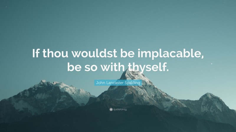 John Lancaster Spalding Quote: “If thou wouldst be implacable, be so with thyself.”