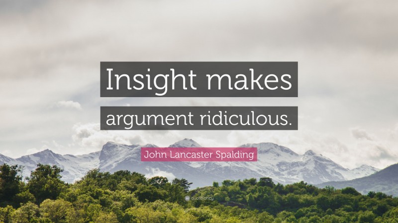 John Lancaster Spalding Quote: “Insight makes argument ridiculous.”