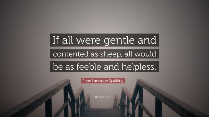 John Lancaster Spalding Quote: “If all were gentle and contented as sheep, all would be as feeble and helpless.”