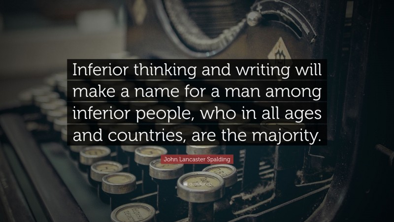 John Lancaster Spalding Quote: “Inferior thinking and writing will make a name for a man among inferior people, who in all ages and countries, are the majority.”