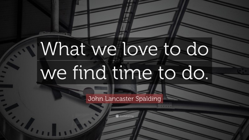 John Lancaster Spalding Quote: “What we love to do we find time to do.”