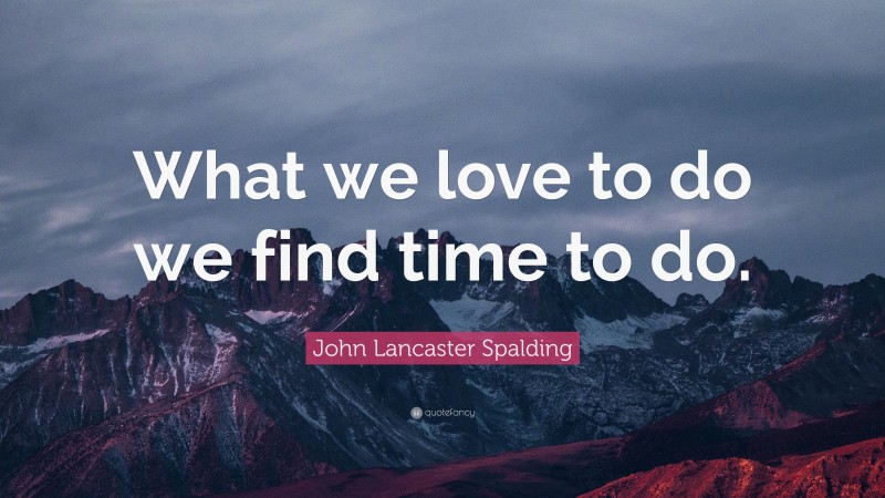 John Lancaster Spalding Quote: “What we love to do we find time to do.”