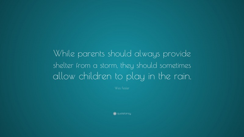 Wes Fesler Quote: “While parents should always provide shelter from a storm, they should sometimes allow children to play in the rain.”