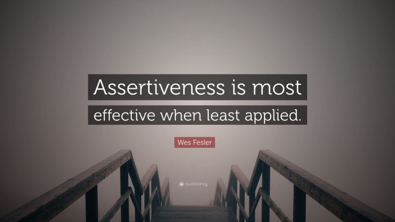 Wes Fesler Quote: “Assertiveness is most effective when least applied.”