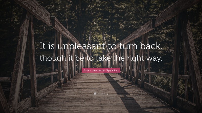 John Lancaster Spalding Quote: “It is unpleasant to turn back, though it be to take the right way.”