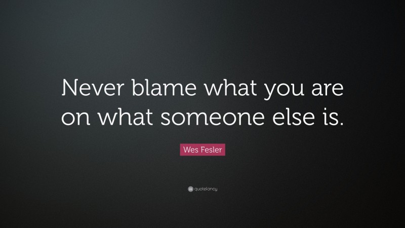 Wes Fesler Quote: “Never blame what you are on what someone else is.”