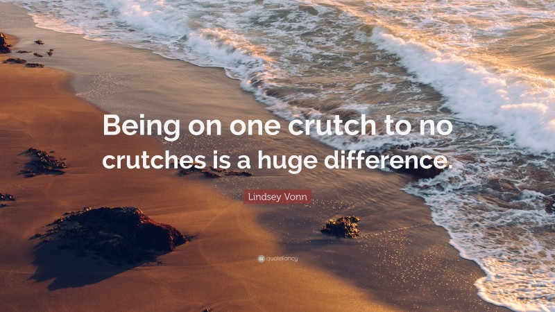 Lindsey Vonn Quote: “Being on one crutch to no crutches is a huge difference.”
