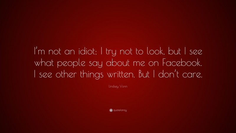 Lindsey Vonn Quote: “I’m not an idiot; I try not to look, but I see what people say about me on Facebook. I see other things written. But I don’t care.”