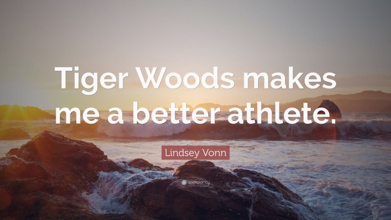 Lindsey Vonn Quote: “Tiger Woods makes me a better athlete.”