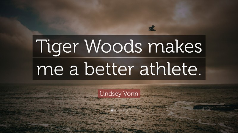 Lindsey Vonn Quote: “Tiger Woods makes me a better athlete.”