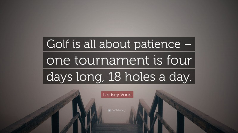 Lindsey Vonn Quote: “Golf is all about patience – one tournament is four days long, 18 holes a day.”