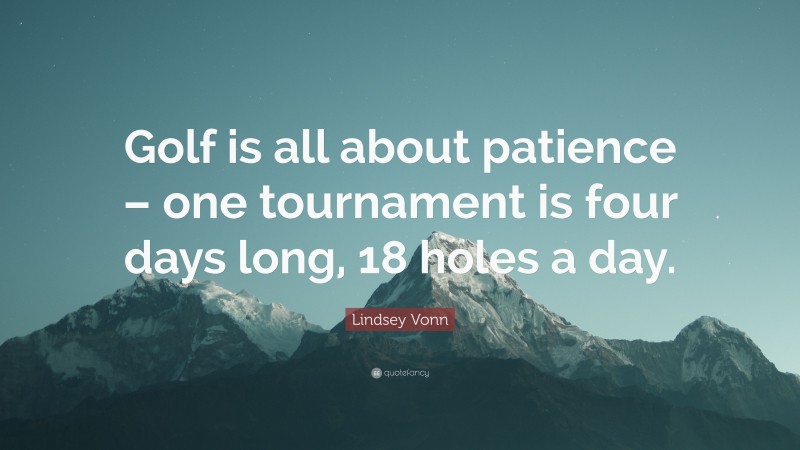 Lindsey Vonn Quote: “Golf is all about patience – one tournament is four days long, 18 holes a day.”