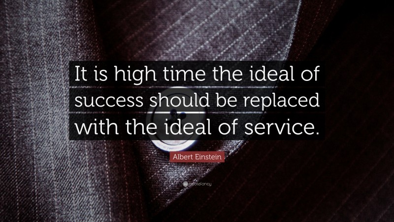 Albert Einstein Quote: “It is high time the ideal of success should be replaced with the ideal of service.”