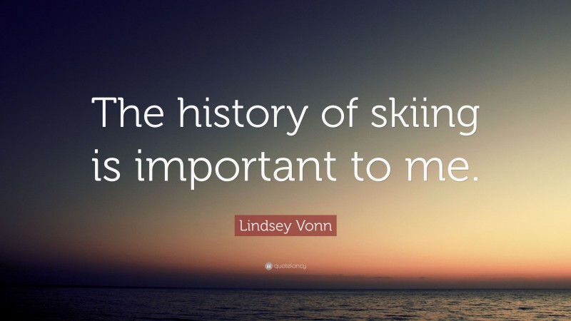 Lindsey Vonn Quote: “The history of skiing is important to me.”