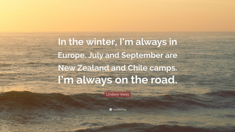 Lindsey Vonn Quote: “In the winter, I’m always in Europe. July and September are New Zealand and Chile camps. I’m always on the road.”