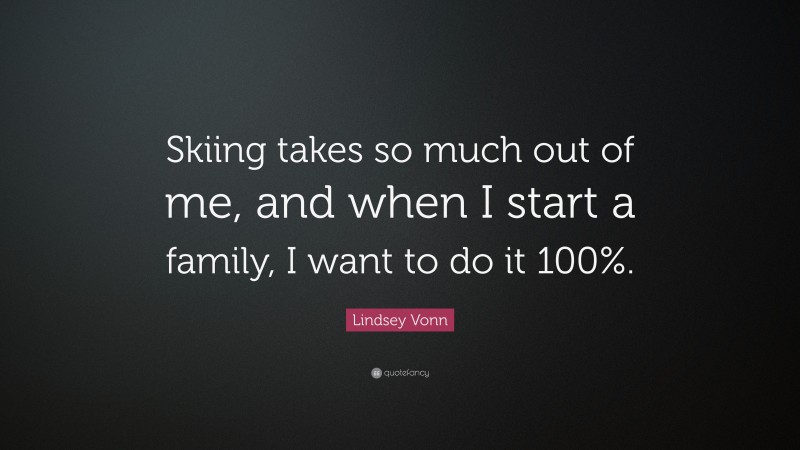Lindsey Vonn Quote: “Skiing takes so much out of me, and when I start a family, I want to do it 100%.”