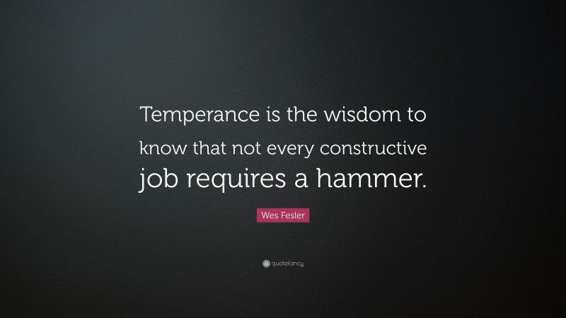 Wes Fesler Quote: “Temperance is the wisdom to know that not every constructive job requires a hammer.”