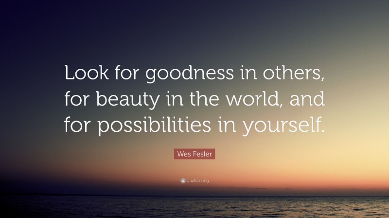 Wes Fesler Quote: “Look for goodness in others, for beauty in the world, and for possibilities in yourself.”