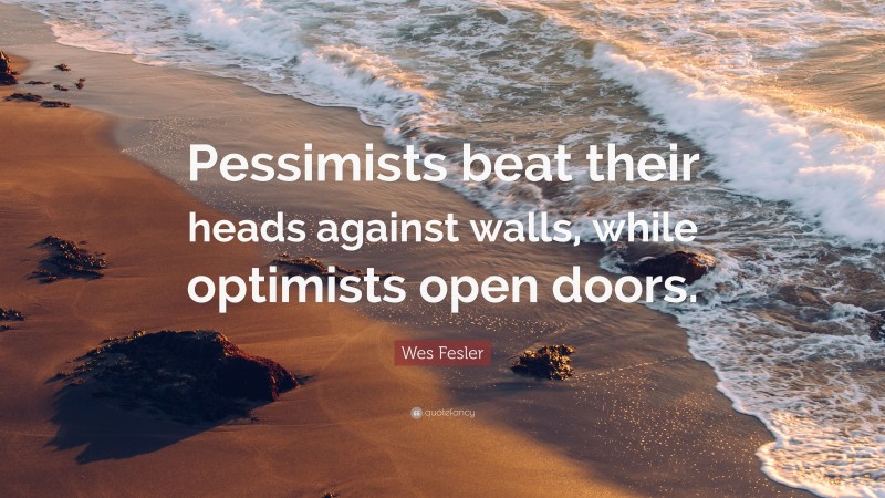 Wes Fesler Quote: “Pessimists beat their heads against walls, while optimists open doors.”