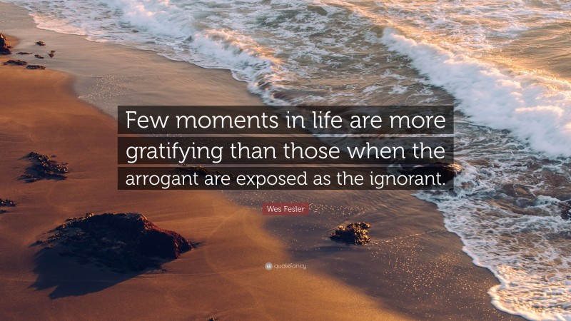 Wes Fesler Quote: “Few moments in life are more gratifying than those when the arrogant are exposed as the ignorant.”
