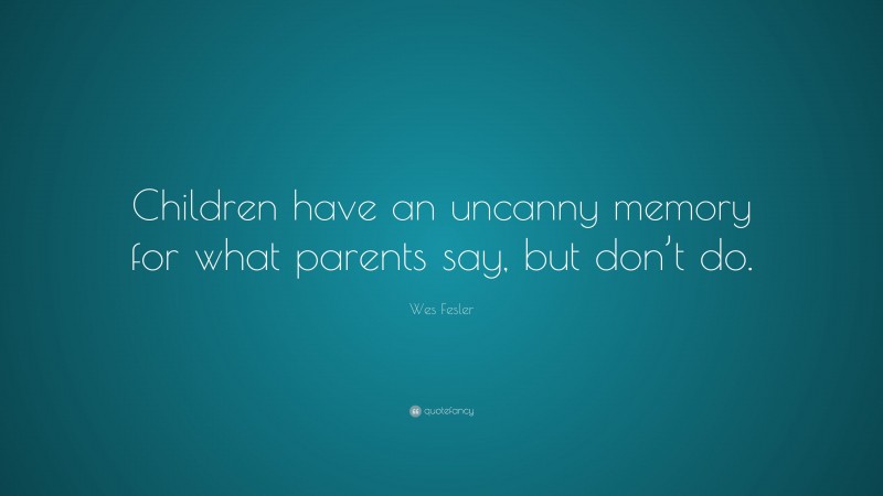 Wes Fesler Quote: “Children have an uncanny memory for what parents say, but don’t do.”