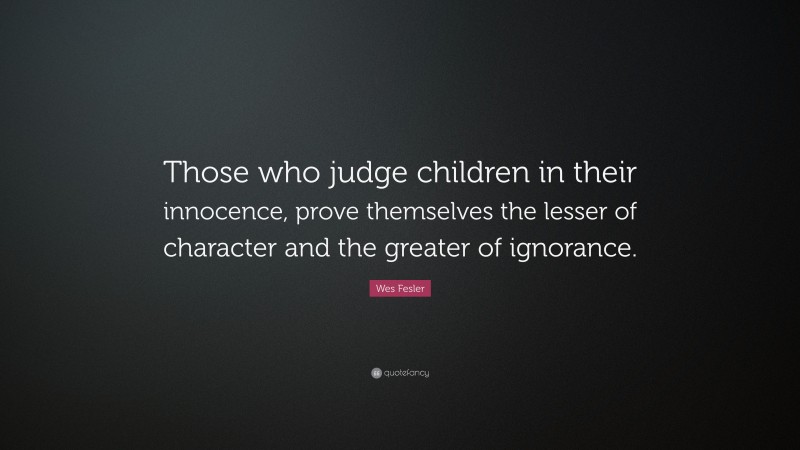 Wes Fesler Quote: “Those who judge children in their innocence, prove themselves the lesser of character and the greater of ignorance.”