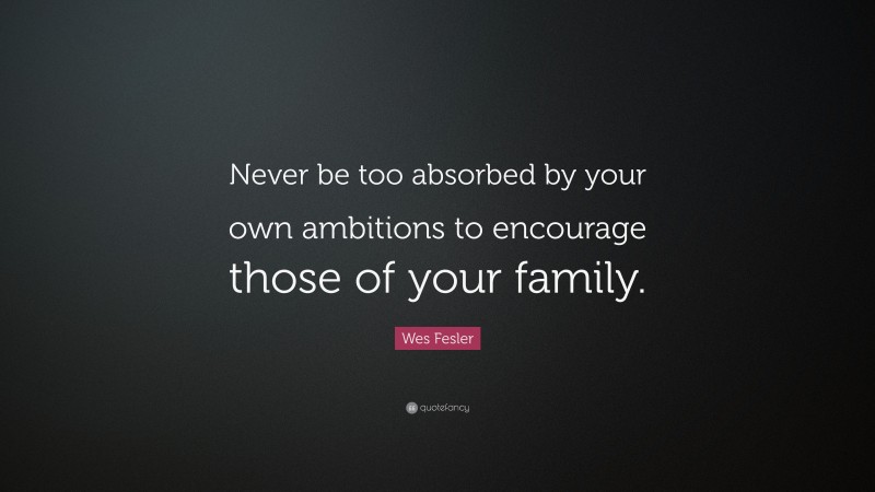 Wes Fesler Quote: “Never be too absorbed by your own ambitions to encourage those of your family.”