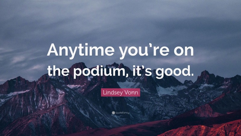Lindsey Vonn Quote: “Anytime you’re on the podium, it’s good.”