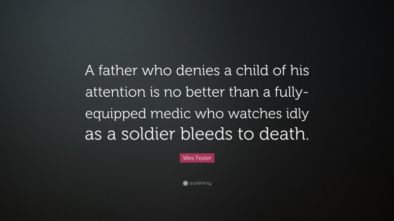 Wes Fesler Quote: “A father who denies a child of his attention is no better than a fully-equipped medic who watches idly as a soldier bleeds to death.”