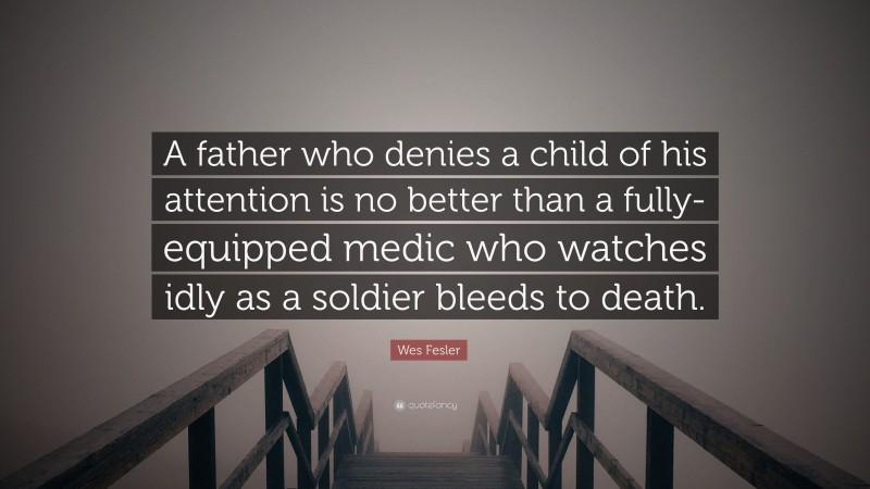 Wes Fesler Quote: “A father who denies a child of his attention is no better than a fully-equipped medic who watches idly as a soldier bleeds to death.”
