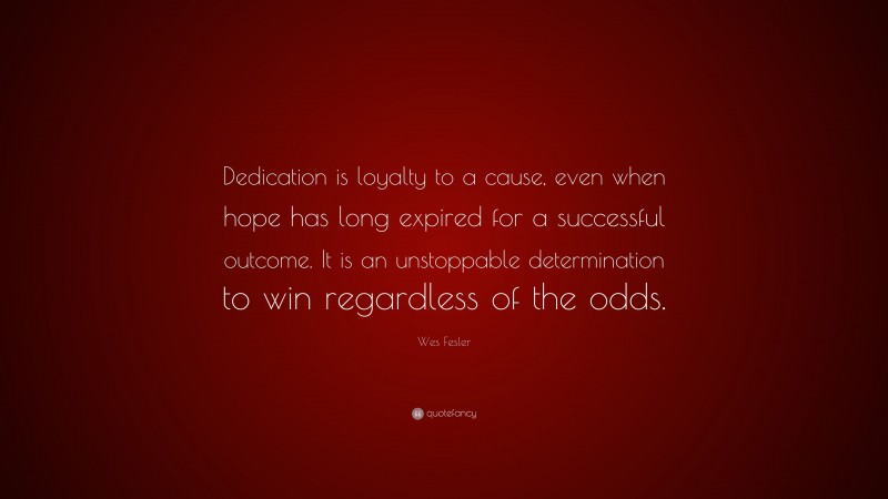 Wes Fesler Quote: “Dedication is loyalty to a cause, even when hope has long expired for a successful outcome. It is an unstoppable determination to win regardless of the odds.”