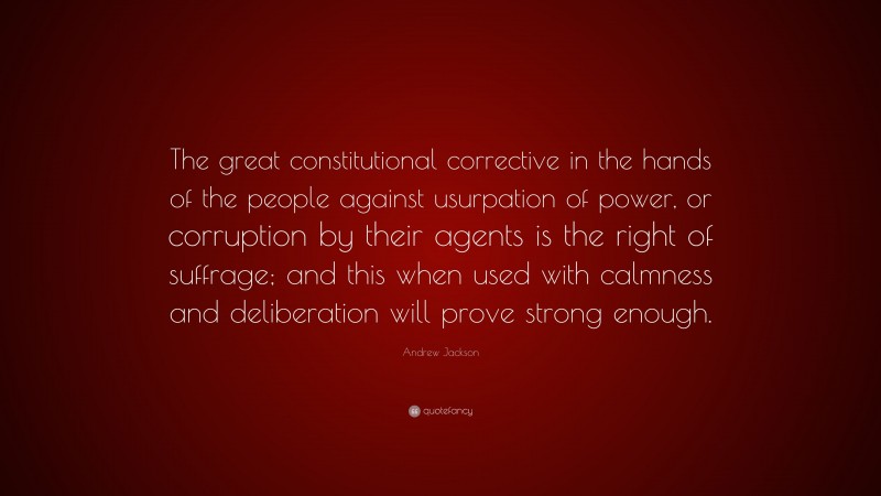 Andrew Jackson Quote: “The great constitutional corrective in the hands of the people against usurpation of power, or corruption by their agents is the right of suffrage; and this when used with calmness and deliberation will prove strong enough.”