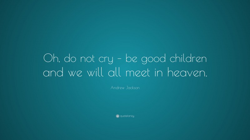 Andrew Jackson Quote: “Oh, do not cry – be good children and we will all meet in heaven.”