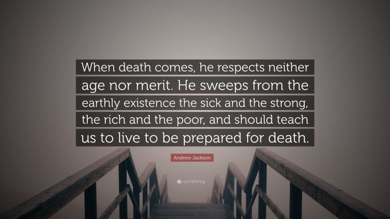 Andrew Jackson Quote: “When death comes, he respects neither age nor merit. He sweeps from the earthly existence the sick and the strong, the rich and the poor, and should teach us to live to be prepared for death.”