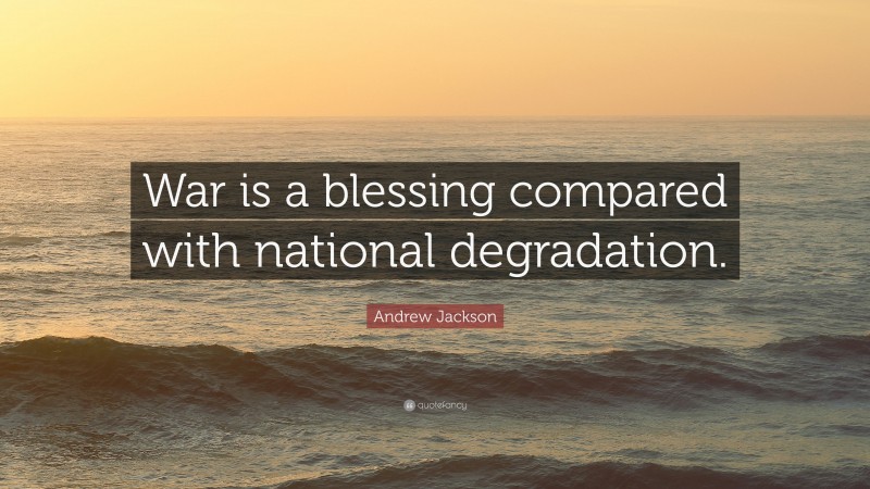 Andrew Jackson Quote: “War is a blessing compared with national degradation.”