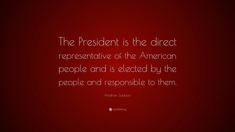 Andrew Jackson Quote: “The President is the direct representative of the American people and is elected by the people and responsible to them.”