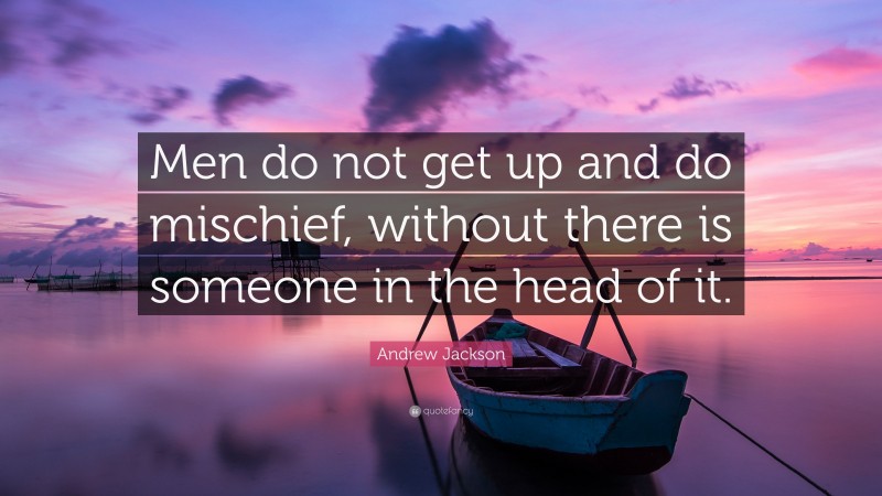 Andrew Jackson Quote: “Men do not get up and do mischief, without there is someone in the head of it.”